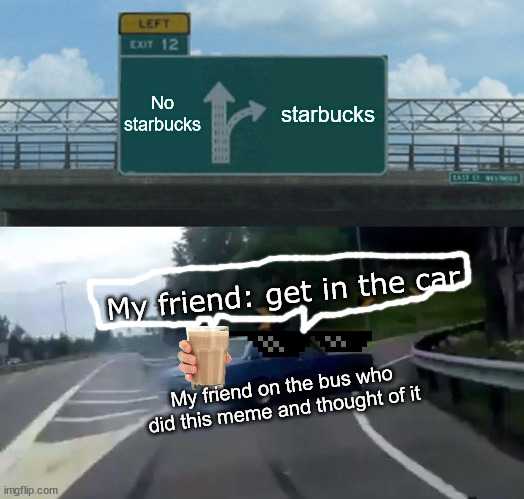 GET IN THE CAR. | No starbucks; starbucks; My friend: get in the car; My friend on the bus who did this meme and thought of it | image tagged in memes,left exit 12 off ramp | made w/ Imgflip meme maker