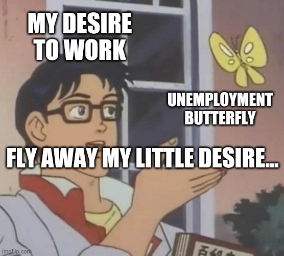 Is This A Pigeon | MY DESIRE TO WORK; UNEMPLOYMENT BUTTERFLY; FLY AWAY MY LITTLE DESIRE... | image tagged in memes,is this a pigeon | made w/ Imgflip meme maker