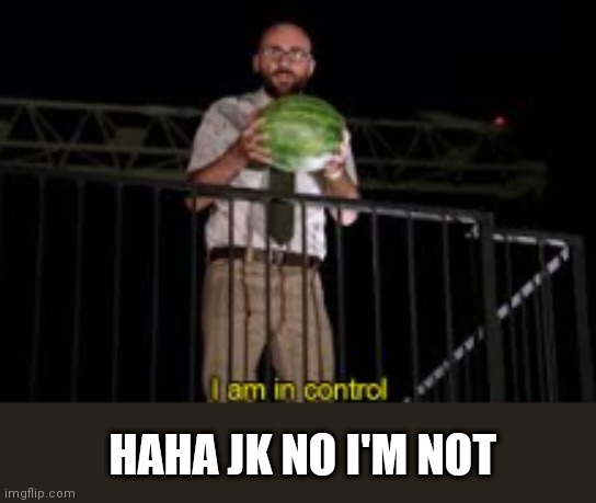 I am in control | HAHA JK NO I'M NOT | image tagged in i am in control | made w/ Imgflip meme maker