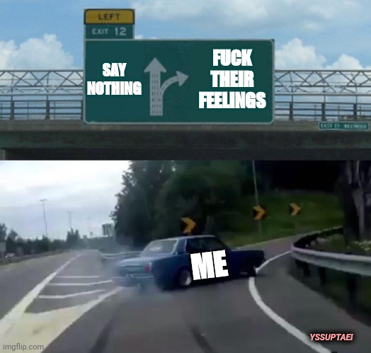 Fuck your feelings | SAY NOTHING; FUCK THEIR FEELINGS; ME; YSSUPTAEI | image tagged in fuck you,excuse me what the fuck,speak your mind | made w/ Imgflip meme maker