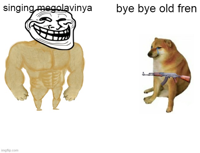 Buff Doge vs. Cheems | singing megolavinya; bye bye old fren | image tagged in memes,buff doge vs cheems | made w/ Imgflip meme maker
