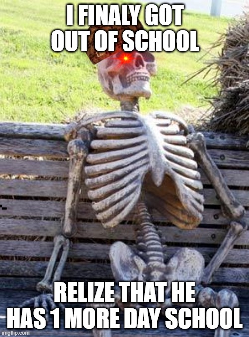 Waiting Skeleton | I FINALY GOT OUT OF SCHOOL; RELIZE THAT HE HAS 1 MORE DAY SCHOOL | image tagged in memes,waiting skeleton | made w/ Imgflip meme maker