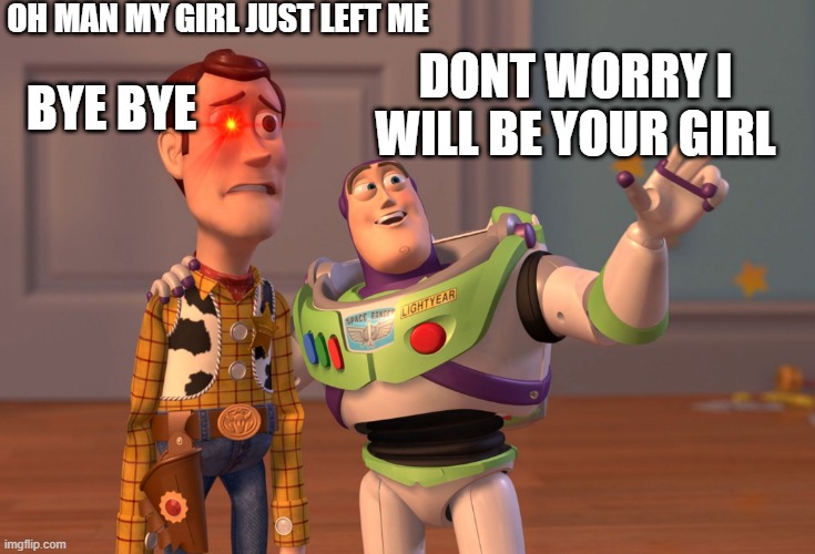X, X Everywhere | OH MAN MY GIRL JUST LEFT ME; DONT WORRY I WILL BE YOUR GIRL; BYE BYE | image tagged in memes,x x everywhere | made w/ Imgflip meme maker