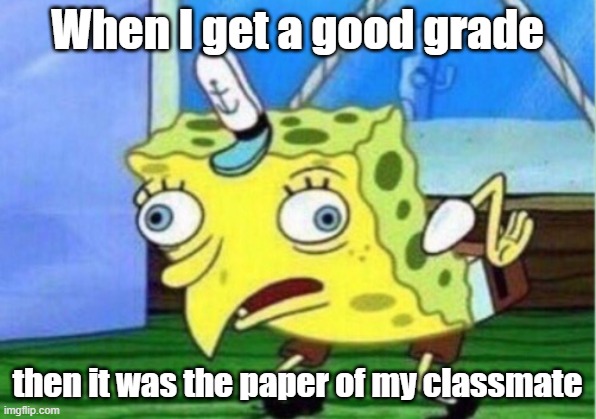 Mocking Spongebob | When I get a good grade; then it was the paper of my classmate | image tagged in memes,mocking spongebob | made w/ Imgflip meme maker