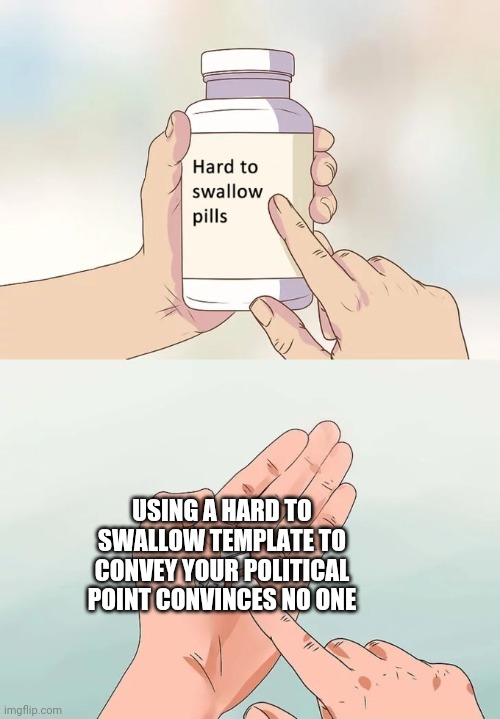 Hard To Swallow Pills | USING A HARD TO SWALLOW TEMPLATE TO CONVEY YOUR POLITICAL POINT CONVINCES NO ONE | image tagged in memes,hard to swallow pills | made w/ Imgflip meme maker