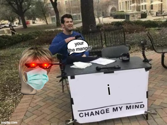 Change My Mind Meme | your the manger; i | image tagged in memes,change my mind | made w/ Imgflip meme maker