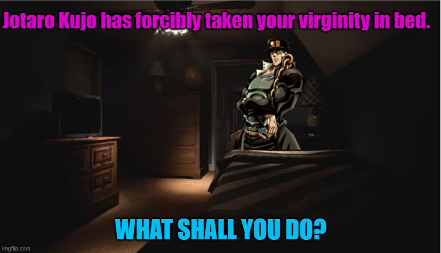 What would you do with a horny Jotaro Kujo? | Jotaro Kujo has forcibly taken your virginity in bed. WHAT SHALL YOU DO? | image tagged in jojo's bizarre adventure | made w/ Imgflip meme maker
