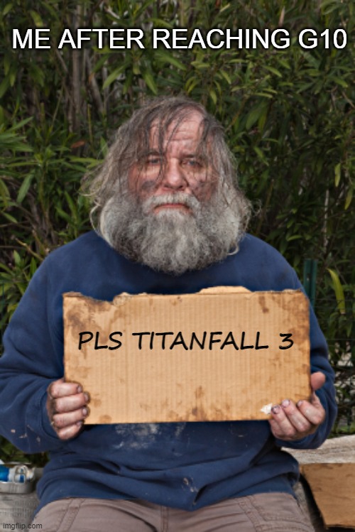 Blak Homeless Sign | ME AFTER REACHING G10; PLS TITANFALL 3 | image tagged in blak homeless sign | made w/ Imgflip meme maker