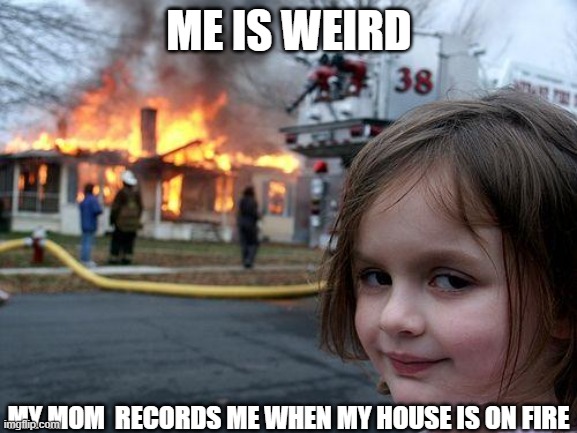 Disaster Girl | ME IS WEIRD; MY MOM  RECORDS ME WHEN MY HOUSE IS ON FIRE | image tagged in memes,disaster girl | made w/ Imgflip meme maker