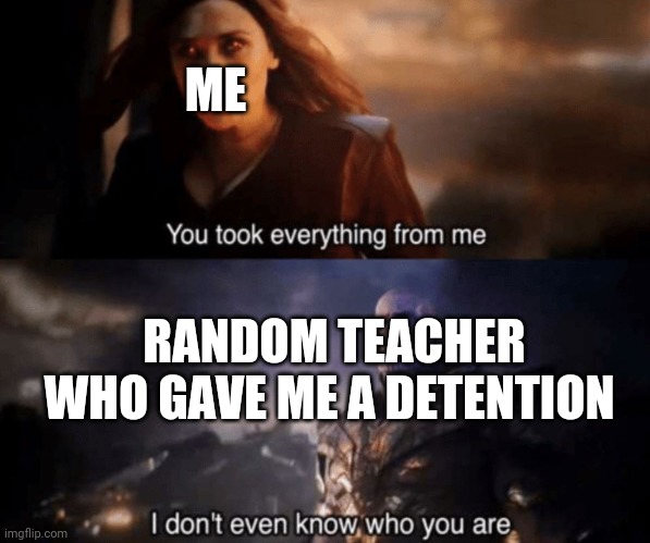 You took everything from me - I don't even know who you are |  ME; RANDOM TEACHER WHO GAVE ME A DETENTION | image tagged in you took everything from me - i don't even know who you are | made w/ Imgflip meme maker