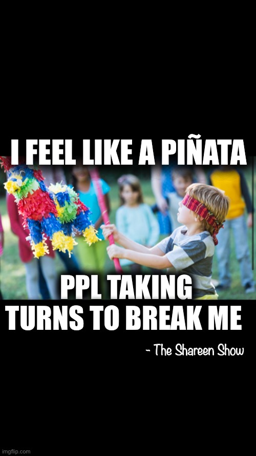 Awareness | I FEEL LIKE A PIÑATA; PPL TAKING TURNS TO BREAK ME; - The Shareen Show | image tagged in emotions,feelings,awareness,abuse,violence,mental health | made w/ Imgflip meme maker