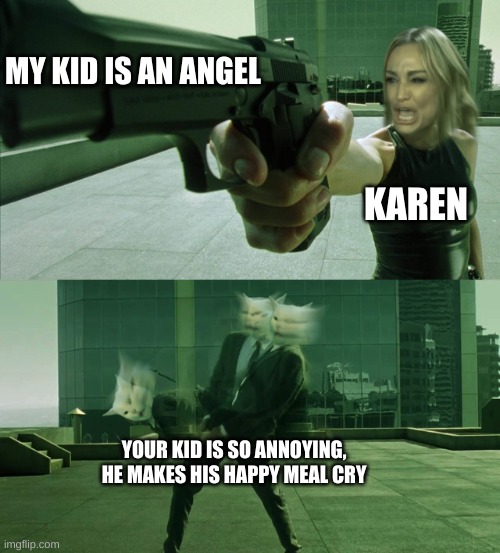get rekt | MY KID IS AN ANGEL; KAREN; YOUR KID IS SO ANNOYING, HE MAKES HIS HAPPY MEAL CRY | image tagged in woman yelling at a cat matrix,karens,people | made w/ Imgflip meme maker