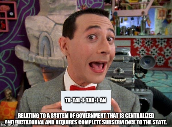 PeeWee's Secret Word | TO·TAL·I·TAR·I·AN; RELATING TO A SYSTEM OF GOVERNMENT THAT IS CENTRALIZED AND DICTATORIAL AND REQUIRES COMPLETE SUBSERVIENCE TO THE STATE. | image tagged in peewee's secret word | made w/ Imgflip meme maker