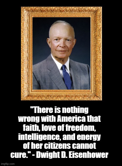 Eisenhower on Ability to Solve America's Problems | "There is nothing wrong with America that faith, love of freedom, intelligence, and energy of her citizens cannot cure." - Dwight D. Eisenhower | image tagged in eisenhower,politics,memes,inspirational quote | made w/ Imgflip meme maker