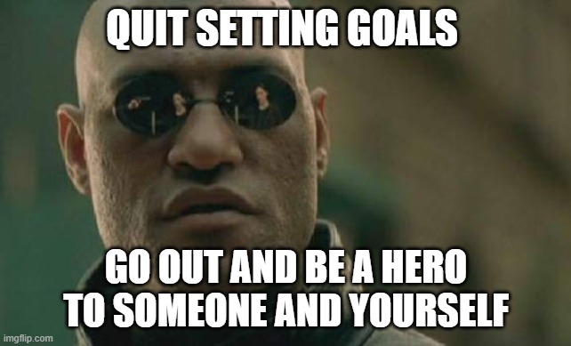 Matrix Morpheus | QUIT SETTING GOALS; GO OUT AND BE A HERO TO SOMEONE AND YOURSELF | image tagged in memes,matrix morpheus | made w/ Imgflip meme maker