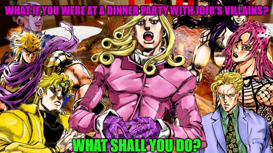 What if you in Dinner Party with Jojo's villains | WHAT IF YOU WERE AT A DINNER PARTY WITH JOJO'S VILLAINS? WHAT SHALL YOU DO? | image tagged in jojo's bizarre adventure | made w/ Imgflip meme maker