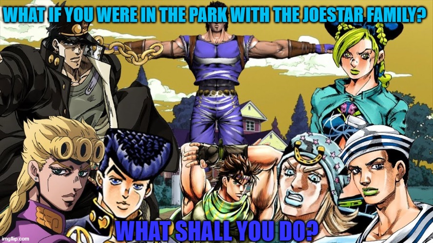 What if you in park with Joestar family? | WHAT IF YOU WERE IN THE PARK WITH THE JOESTAR FAMILY? WHAT SHALL YOU DO? | image tagged in jojo's bizarre adventure | made w/ Imgflip meme maker