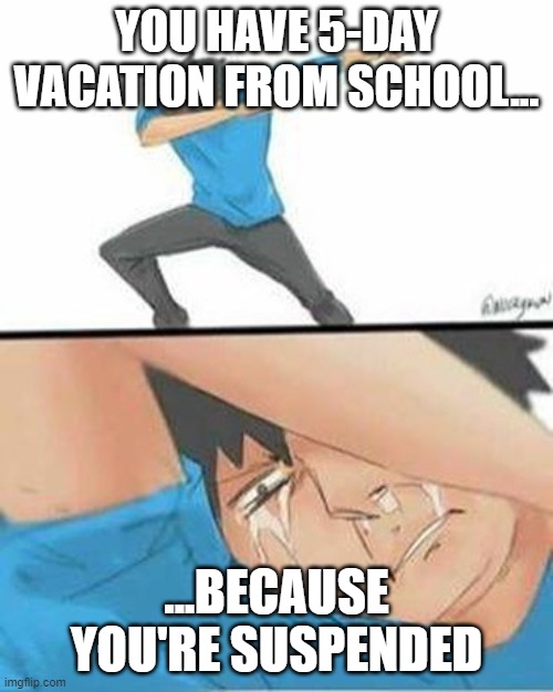 Sad Dab | YOU HAVE 5-DAY VACATION FROM SCHOOL... ...BECAUSE YOU'RE SUSPENDED | image tagged in sad dab | made w/ Imgflip meme maker