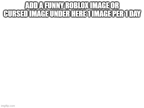 ee | ADD A FUNNY ROBLOX IMAGE OR CURSED IMAGE UNDER HERE 1 IMAGE PER 1 DAY | image tagged in blank white template | made w/ Imgflip meme maker