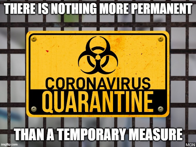 There is nothing more permanent than a temporary measure | THERE IS NOTHING MORE PERMANENT; THAN A TEMPORARY MEASURE | image tagged in coronavirus quarantine | made w/ Imgflip meme maker
