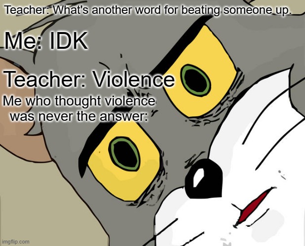 Unsettled Tom | Teacher: What's another word for beating someone up. Me: IDK; Teacher: Violence; Me who thought violence was never the answer: | image tagged in memes,unsettled tom | made w/ Imgflip meme maker