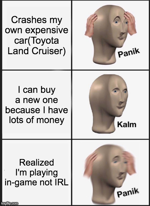 My reaction to get my Land Cruiser | Crashes my own expensive car(Toyota Land Cruiser); I can buy a new one because I have lots of money; Realized I'm playing in-game not IRL | image tagged in memes,panik kalm panik | made w/ Imgflip meme maker