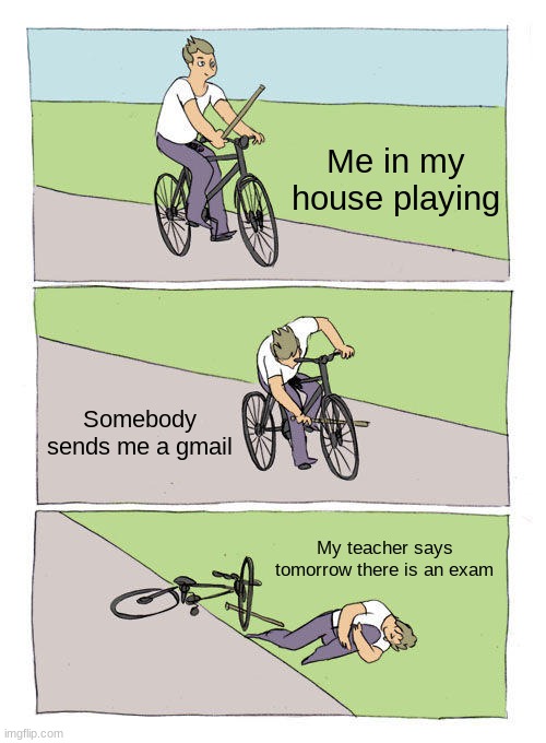 I hate school | Me in my house playing; Somebody sends me a gmail; My teacher says tomorrow there is an exam | image tagged in memes,bike fall | made w/ Imgflip meme maker