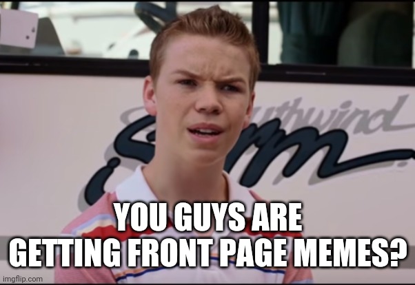 You Guys are Getting Paid | YOU GUYS ARE GETTING FRONT PAGE MEMES? | image tagged in you guys are getting paid | made w/ Imgflip meme maker
