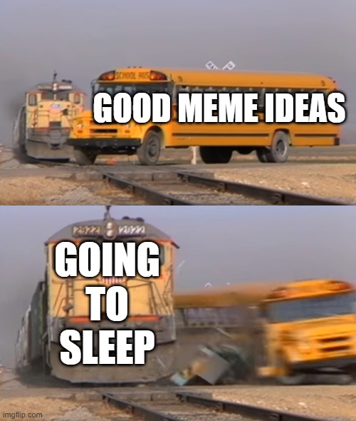free epic fermented tea | GOOD MEME IDEAS; GOING TO SLEEP | image tagged in a train hitting a school bus | made w/ Imgflip meme maker