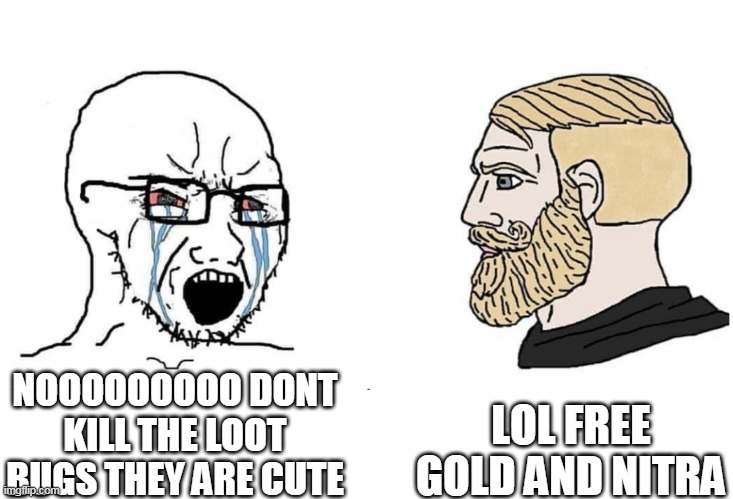 Soyboy Vs Yes Chad | LOL FREE GOLD AND NITRA; NOOOOOOOOO DONT KILL THE LOOT BUGS THEY ARE CUTE | image tagged in soyboy vs yes chad | made w/ Imgflip meme maker