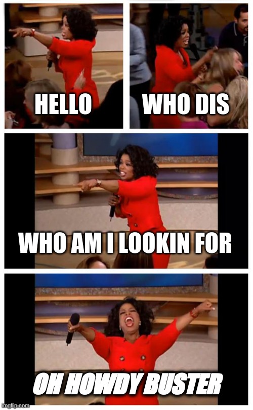 Oprah You Get A Car Everybody Gets A Car Meme | HELLO; WHO DIS; WHO AM I LOOKIN FOR; OH HOWDY BUSTER | image tagged in memes,oprah you get a car everybody gets a car | made w/ Imgflip meme maker