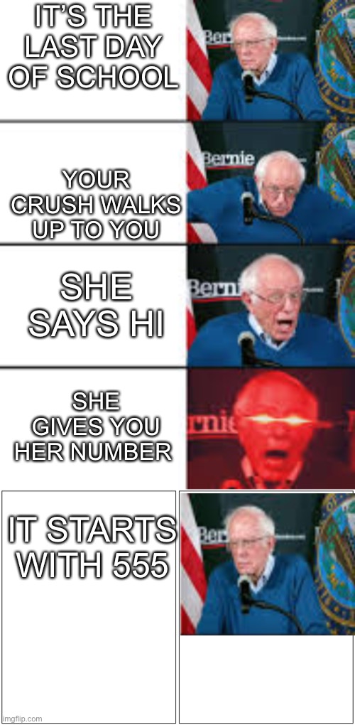 IT’S THE LAST DAY OF SCHOOL; YOUR CRUSH WALKS UP TO YOU; SHE SAYS HI; SHE GIVES YOU HER NUMBER; IT STARTS WITH 555 | image tagged in burnie sanders reaction,memes,blank comic panel 1x2 | made w/ Imgflip meme maker