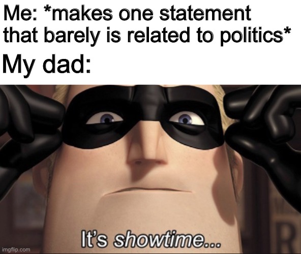 It's showtime | Me: *makes one statement that barely is related to politics*; My dad: | image tagged in it's showtime | made w/ Imgflip meme maker
