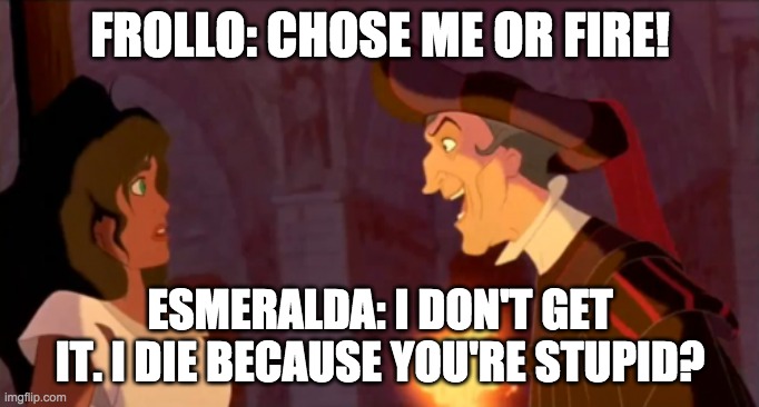 FROLLO: CHOSE ME OR FIRE! ESMERALDA: I DON'T GET IT. I DIE BECAUSE YOU'RE STUPID? | image tagged in disney,funny memes,memes,quasimodo,the hunchback of notre dame | made w/ Imgflip meme maker