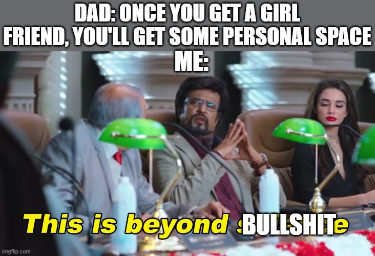 Based on a true story | DAD: ONCE YOU GET A GIRL FRIEND, YOU'LL GET SOME PERSONAL SPACE; ME:; BULLSHIT | image tagged in this is beyond science | made w/ Imgflip meme maker