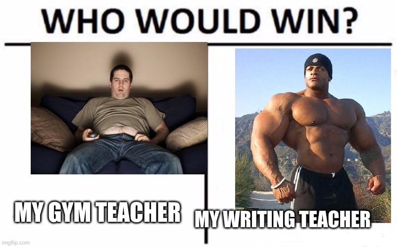 Who Would Win? |  MY GYM TEACHER; MY WRITING TEACHER | image tagged in memes,who would win | made w/ Imgflip meme maker