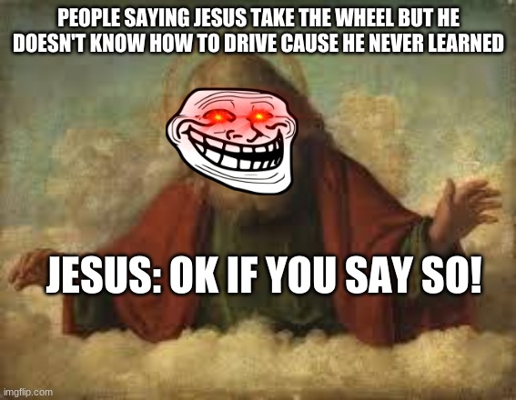 god |  PEOPLE SAYING JESUS TAKE THE WHEEL BUT HE DOESN'T KNOW HOW TO DRIVE CAUSE HE NEVER LEARNED; JESUS: OK IF YOU SAY SO! | image tagged in god | made w/ Imgflip meme maker