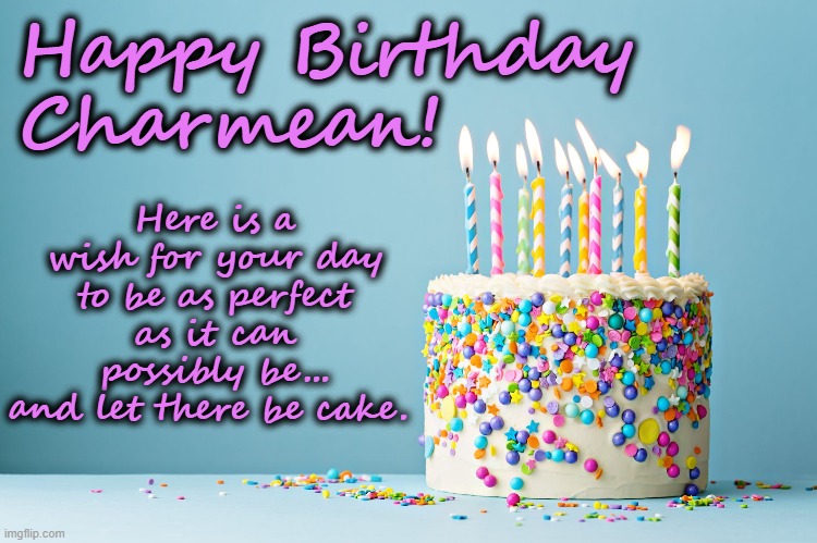 Happy Birthday Charmean | Here is a wish for your day to be as perfect as it can possibly be...
and let there be cake. Happy Birthday
Charmean! | image tagged in birthday,charmean | made w/ Imgflip meme maker