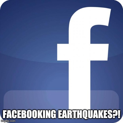 facebook | FACEBOOKING EARTHQUAKES?! | image tagged in facebook | made w/ Imgflip meme maker