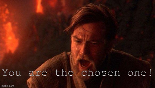 You Were The Chosen One (Star Wars) Meme | You are the chosen one! | image tagged in memes,you were the chosen one star wars | made w/ Imgflip meme maker