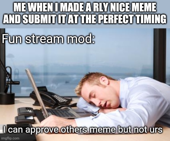 tiredatwork | ME WHEN I MADE A RLY NICE MEME AND SUBMIT IT AT THE PERFECT TIMING; Fun stream mod:; I can approve others meme but not urs | image tagged in tiredatwork | made w/ Imgflip meme maker