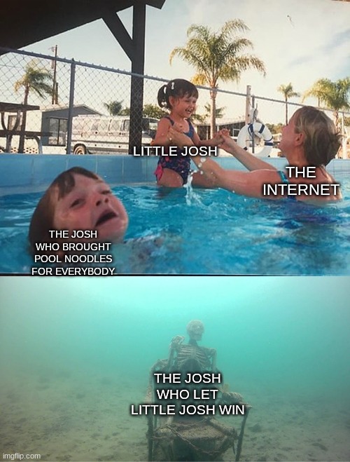 R.I.P | LITTLE JOSH; THE INTERNET; THE JOSH WHO BROUGHT POOL NOODLES FOR EVERYBODY; THE JOSH WHO LET LITTLE JOSH WIN | image tagged in mother ignoring kid drowning in a pool | made w/ Imgflip meme maker