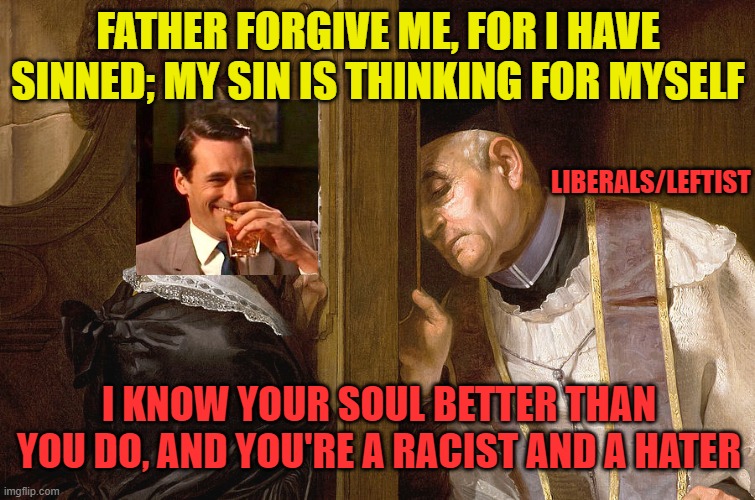 Liberals and Leftists; the Secular Church of the New Dark Ages |  FATHER FORGIVE ME, FOR I HAVE SINNED; MY SIN IS THINKING FOR MYSELF; LIBERALS/LEFTIST; I KNOW YOUR SOUL BETTER THAN YOU DO, AND YOU'RE A RACIST AND A HATER | image tagged in leftists,political correctness,political meme,confessional | made w/ Imgflip meme maker