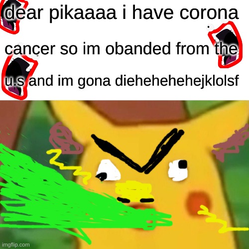 pikocha | dear pikaaaa i have corona; cancer so im obanded from the; u.s and im gona diehehehehejklolsf | image tagged in memes,surprised pikachu | made w/ Imgflip meme maker