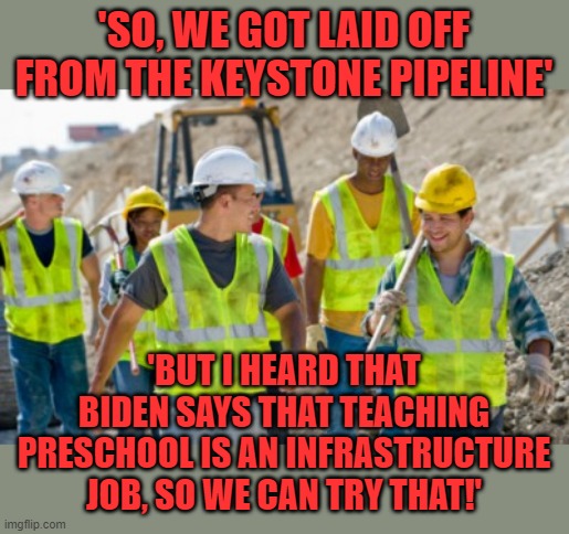 The jobs just keep coming under Uncle Joe. | 'SO, WE GOT LAID OFF FROM THE KEYSTONE PIPELINE'; 'BUT I HEARD THAT BIDEN SAYS THAT TEACHING PRESCHOOL IS AN INFRASTRUCTURE JOB, SO WE CAN TRY THAT!' | image tagged in construction worker,infrastructure,unemployment,keystone pipeline | made w/ Imgflip meme maker