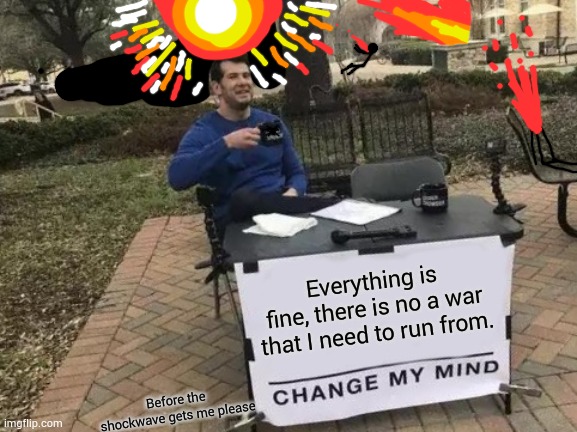 Change My Mind | Everything is fine, there is no a war that I need to run from. Before the shockwave gets me please | image tagged in memes,change my mind | made w/ Imgflip meme maker