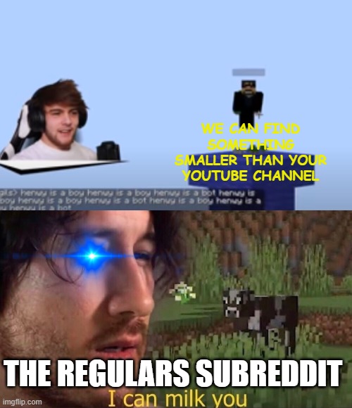 it do be that way sometimes | WE CAN FIND SOMETHING SMALLER THAN YOUR YOUTUBE CHANNEL; THE REGULARS SUBREDDIT | image tagged in i can milk you template | made w/ Imgflip meme maker