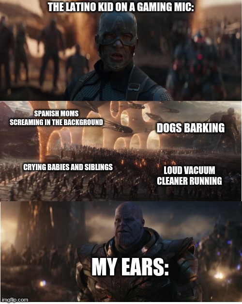 Relatable? |  THE LATINO KID ON A GAMING MIC:; SPANISH MOMS SCREAMING IN THE BACKGROUND; DOGS BARKING; CRYING BABIES AND SIBLINGS; LOUD VACUUM CLEANER RUNNING; MY EARS: | image tagged in avengers assemble,gaming,latinos,gaming mic,discord,xbox | made w/ Imgflip meme maker