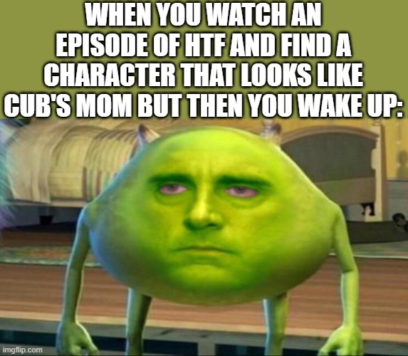 This just happened to me this morning | WHEN YOU WATCH AN EPISODE OF HTF AND FIND A CHARACTER THAT LOOKS LIKE CUB'S MOM BUT THEN YOU WAKE UP: | image tagged in mike wazowski but he s high,htf,happy tree friends,cub's mom | made w/ Imgflip meme maker