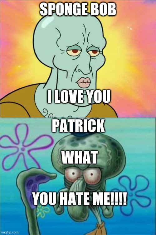 Squidward | SPONGE BOB; I LOVE YOU; PATRICK; WHAT; YOU HATE ME!!!! | image tagged in memes,squidward | made w/ Imgflip meme maker